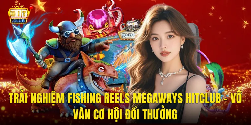 Trải Nghiệm Fishing Reels Megaways Hitclub – Vô Vàn Cơ Hội Đổi Thưởng