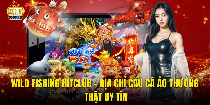 Wild Fishing Hitclub – Địa Chỉ Câu Cá Ảo Thưởng Thật Uy Tín