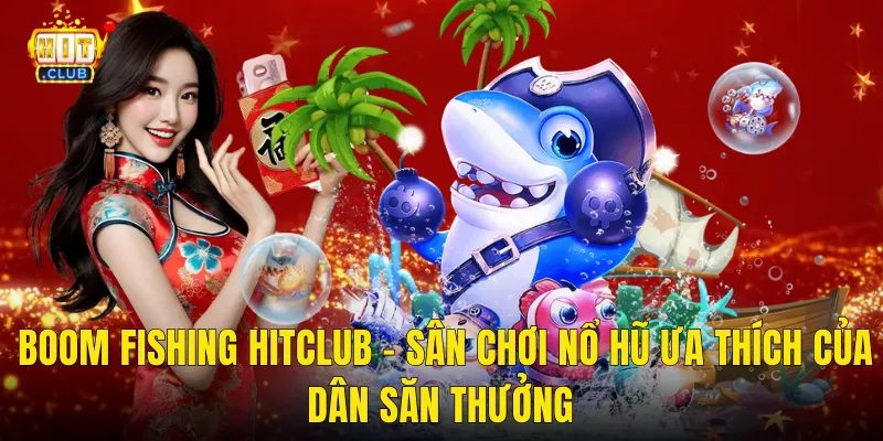 Boom Fishing Hitclub – Sân Chơi Nổ Hũ Ưa Thích Của Dân Săn Thưởng