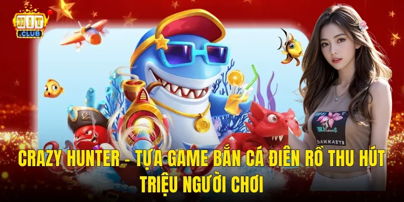 Crazy Hunter – Tựa Game Bắn Cá Điên Rồ Thu Hút Triệu Người Chơi