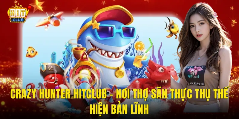 Crazy Hunter Hitclub – Nơi Thợ Săn Thực Thụ Thể Hiện Bản Lĩnh
