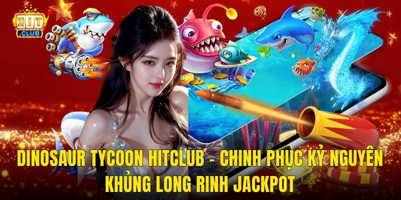 Dinosaur Tycoon Hitclub – Chinh Phục Kỷ Nguyên Khủng Long Rinh Jackpot