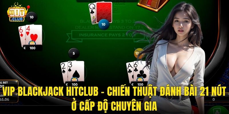 VIP Blackjack Hitclub – Chiến Thuật Đánh Bài 21 Nút Ở Cấp Độ Chuyên Gia
