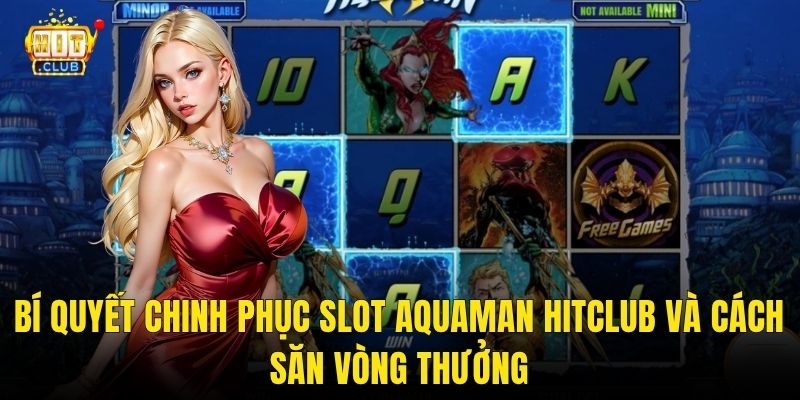 Bí Quyết Chinh Phục Slot Aquaman Hitclub Và Cách Săn Vòng Thưởng