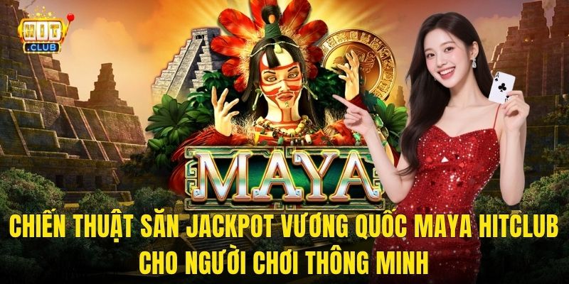 Chiến Thuật Săn Jackpot Vương Quốc Maya Hitclub Cho Người Chơi Thông Minh